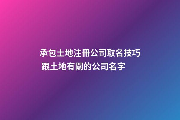 承包土地注冊公司取名技巧 跟土地有關的公司名字-第1張-公司起名-玄機派